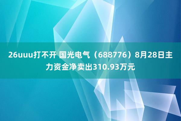 26uuu打不开 国光电气（688776）8月28日主力资金净卖出310.93万元