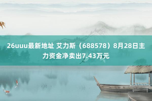 26uuu最新地址 艾力斯（688578）8月28日主力资金净卖出7.43万元