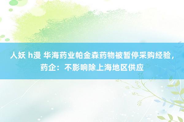 人妖 h漫 华海药业帕金森药物被暂停采购经验，药企：不影响除上海地区供应