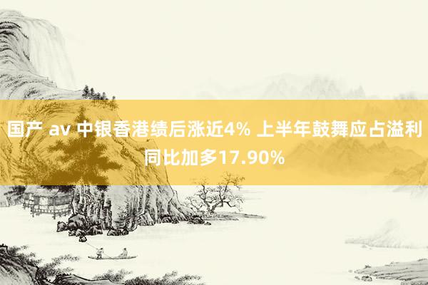 国产 av 中银香港绩后涨近4% 上半年鼓舞应占溢利同比加多17.90%