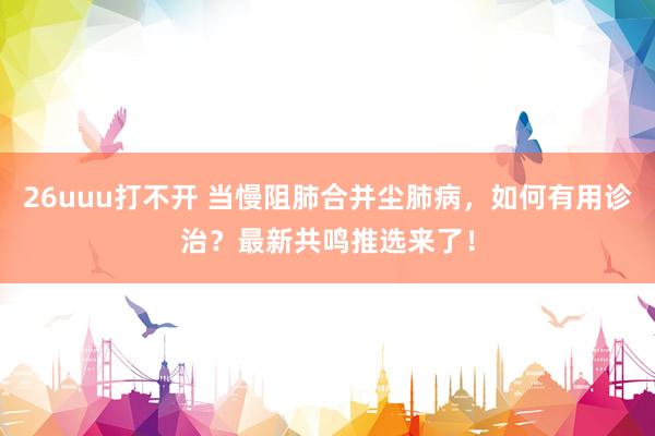 26uuu打不开 当慢阻肺合并尘肺病，如何有用诊治？最新共鸣推选来了！