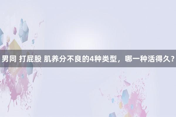 男同 打屁股 肌养分不良的4种类型，哪一种活得久？