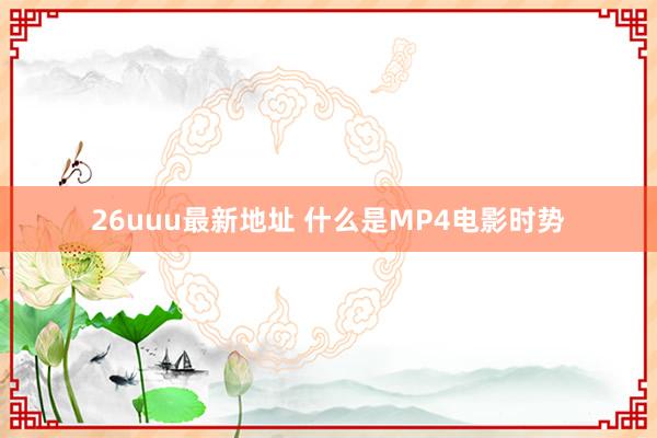 26uuu最新地址 什么是MP4电影时势