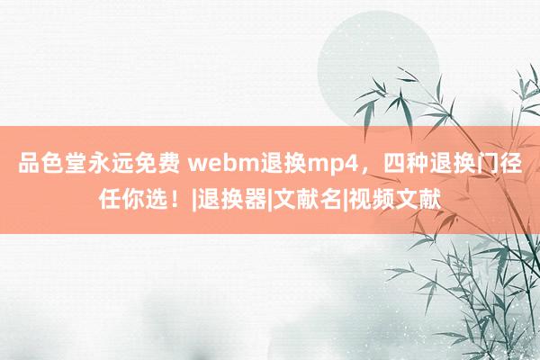 品色堂永远免费 webm退换mp4，四种退换门径任你选！|退换器|文献名|视频文献