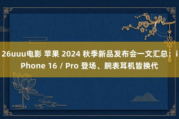 26uuu电影 苹果 2024 秋季新品发布会一文汇总：iPhone 16 / Pro 登场、腕表耳机皆换代