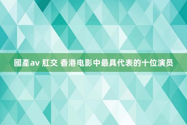 國產av 肛交 香港电影中最具代表的十位演员