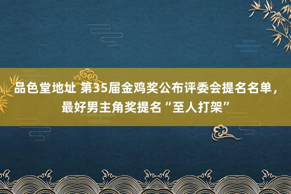 品色堂地址 第35届金鸡奖公布评委会提名名单，最好男主角奖提名“至人打架”