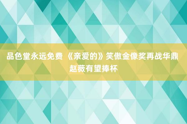 品色堂永远免费 《亲爱的》笑傲金像奖再战华鼎 赵薇有望捧杯