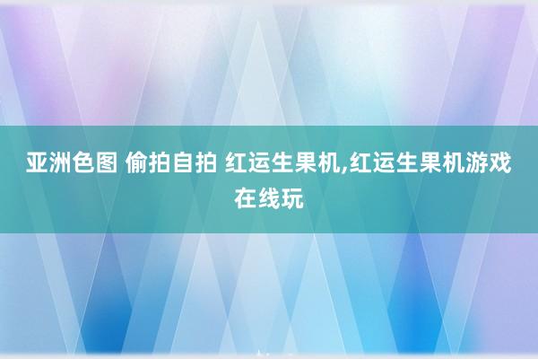 亚洲色图 偷拍自拍 红运生果机，红运生果机游戏在线玩