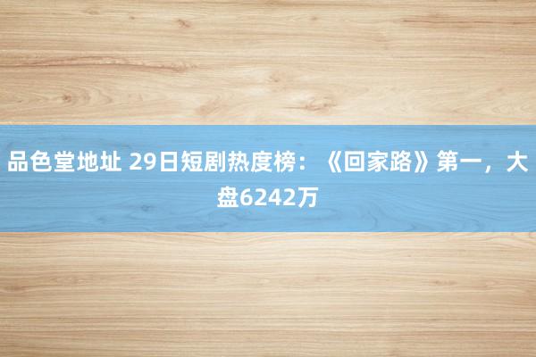 品色堂地址 29日短剧热度榜：《回家路》第一，大盘6242万