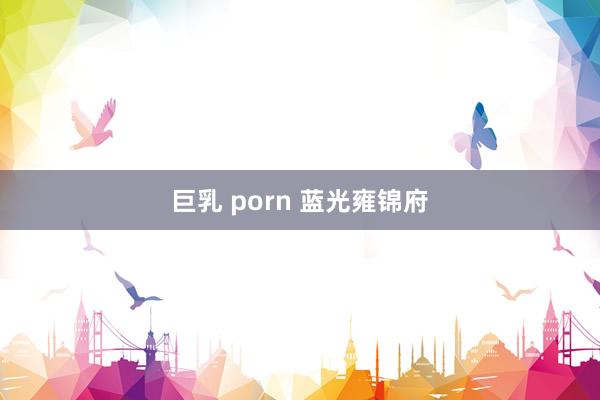 巨乳 porn 蓝光雍锦府