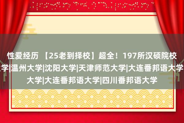 性爱经历 【25老到择校】超全！197所汉硕院校全名单！|渤海大学|温州大学|沈阳大学|天津师范大学|大连番邦语大学|四川番邦语大学