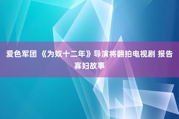 爱色军团 《为奴十二年》导演将翻拍电视剧 报告寡妇故事