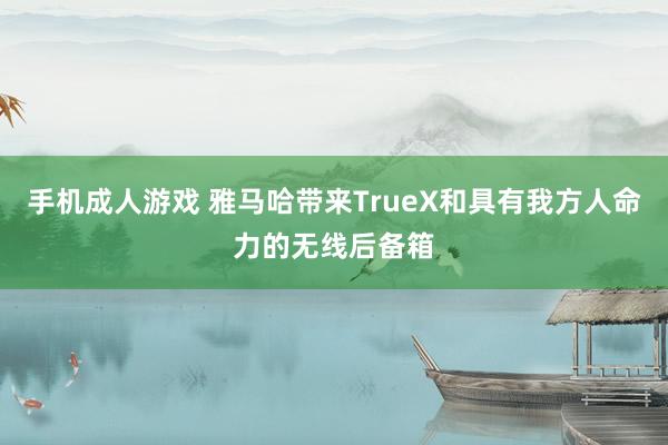 手机成人游戏 雅马哈带来TrueX和具有我方人命力的无线后备箱