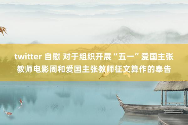 twitter 自慰 对于组织开展“五一”爱国主张教师电影周和爱国主张教师征文算作的奉告