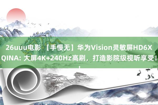 26uuu电影 【手慢无】华为Vision灵敏屏HD6XQINA: 大屏4K+240Hz高刷，打造影院级视听享受！