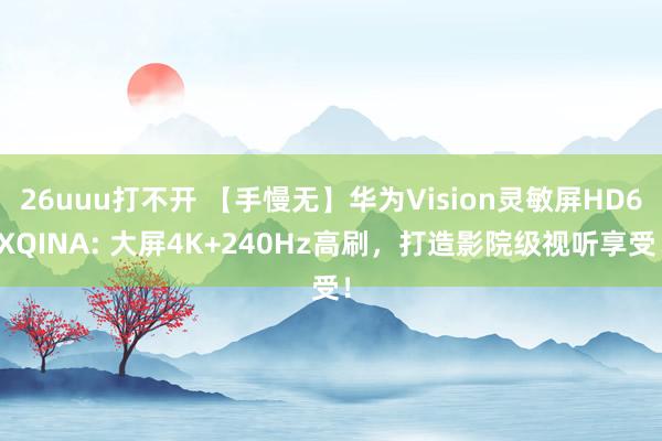 26uuu打不开 【手慢无】华为Vision灵敏屏HD6XQINA: 大屏4K+240Hz高刷，打造影院级视听享受！