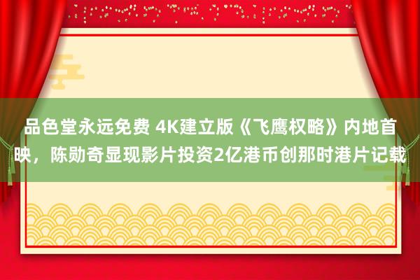 品色堂永远免费 4K建立版《飞鹰权略》内地首映，陈勋奇显现影片投资2亿港币创那时港片记载