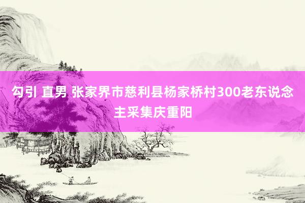 勾引 直男 张家界市慈利县杨家桥村300老东说念主采集庆重阳