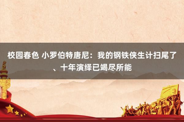 校园春色 小罗伯特唐尼：我的钢铁侠生计扫尾了、十年演绎已竭尽所能