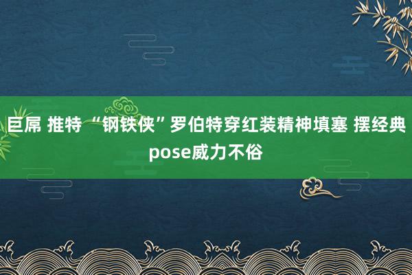 巨屌 推特 “钢铁侠”罗伯特穿红装精神填塞 摆经典pose威力不俗