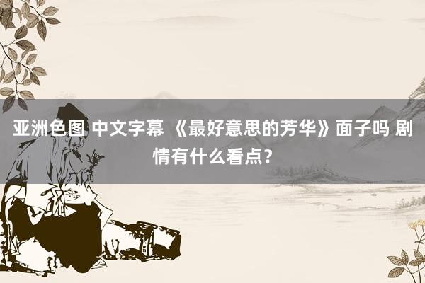 亚洲色图 中文字幕 《最好意思的芳华》面子吗 剧情有什么看点？