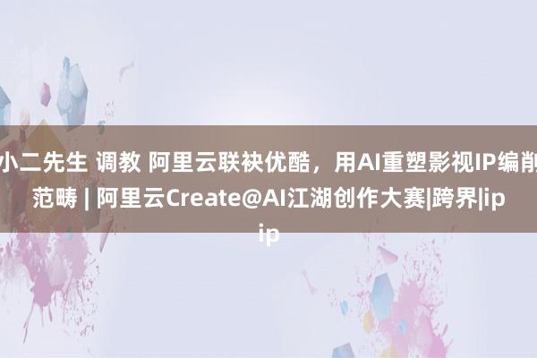 小二先生 调教 阿里云联袂优酷，用AI重塑影视IP编削范畴 | 阿里云Create@AI江湖创作大赛|跨界|ip