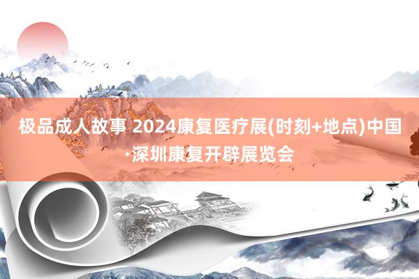 极品成人故事 2024康复医疗展(时刻+地点)中国·深圳康复开辟展览会