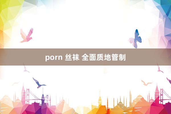 porn 丝袜 全面质地管制