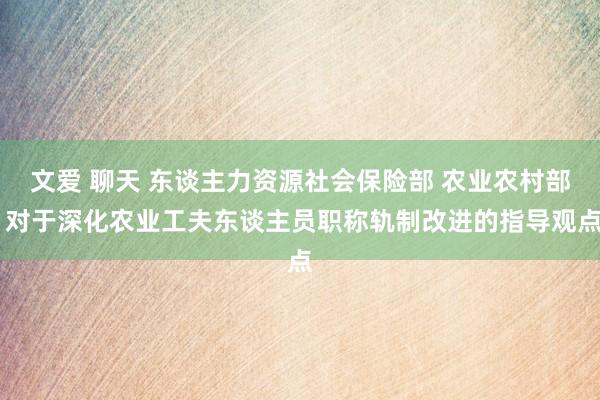 文爱 聊天 东谈主力资源社会保险部 农业农村部 对于深化农业工夫东谈主员职称轨制改进的指导观点