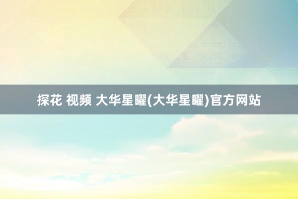 探花 视频 大华星曜(大华星曜)官方网站