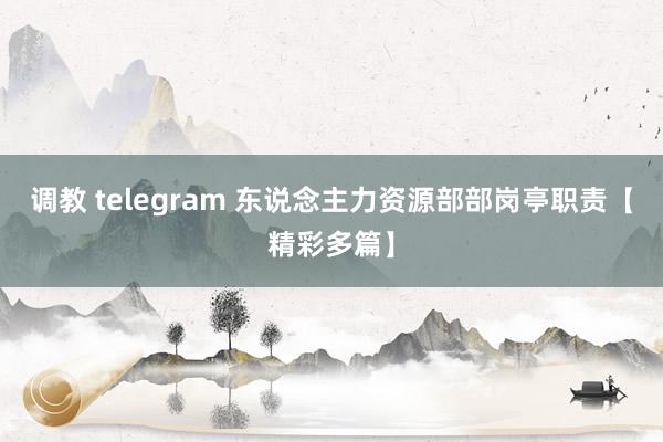 调教 telegram 东说念主力资源部部岗亭职责【精彩多篇】