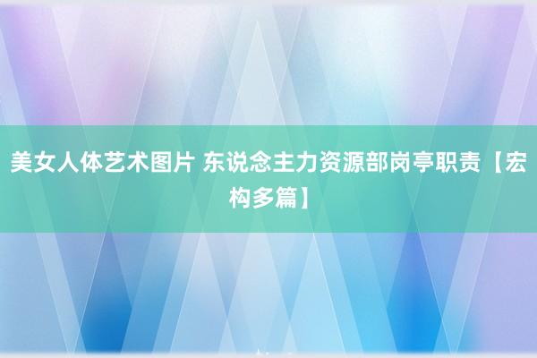 美女人体艺术图片 东说念主力资源部岗亭职责【宏构多篇】