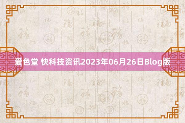 爱色堂 快科技资讯2023年06月26日Blog版