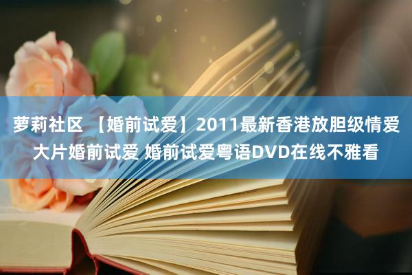 萝莉社区 【婚前试爱】2011最新香港放胆级情爱大片婚前试爱 婚前试爱粤语DVD在线不雅看