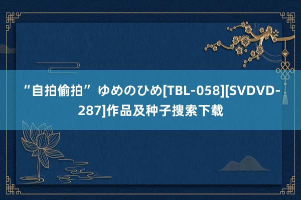 “自拍偷拍” ゆめのひめ[TBL-058][SVDVD-287]作品及种子搜索下载