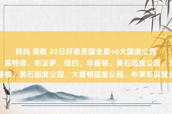 妈妈 调教 20日好意思国全景+6大国度公园 深度游（东航）：芝加哥、底特律、布法罗、纽约、华盛顿、黄石国度公园、大提顿国度公园、布莱斯国度公园