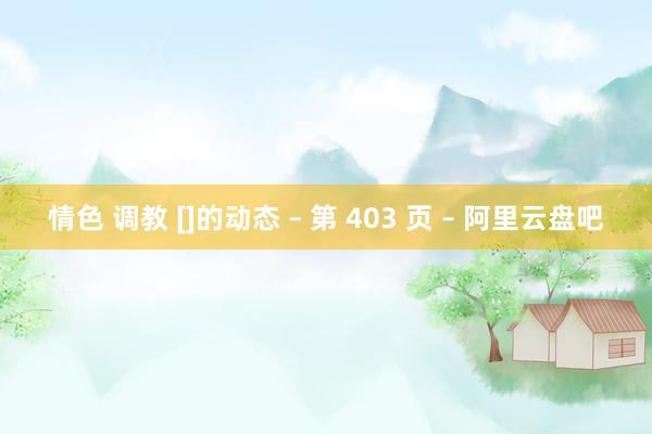 情色 调教 []的动态 – 第 403 页 – 阿里云盘吧