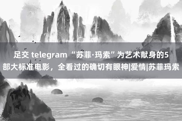 足交 telegram “苏菲·玛索”为艺术献身的5部大标准电影，全看过的确切有眼神|爱情|苏菲玛索