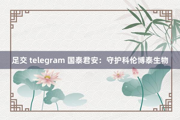 足交 telegram 国泰君安：守护科伦博泰生物