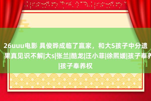 26uuu电影 具俊晔成临了赢家，和大S孩子中分遗产，果真见识不解|大s|张兰|酷龙|汪小菲|徐熙媛|孩子奉养权