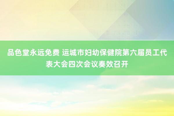 品色堂永远免费 运城市妇幼保健院第六届员工代表大会四次会议奏效召开