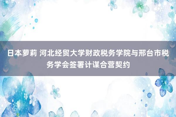 日本萝莉 河北经贸大学财政税务学院与邢台市税务学会签署计谋合营契约